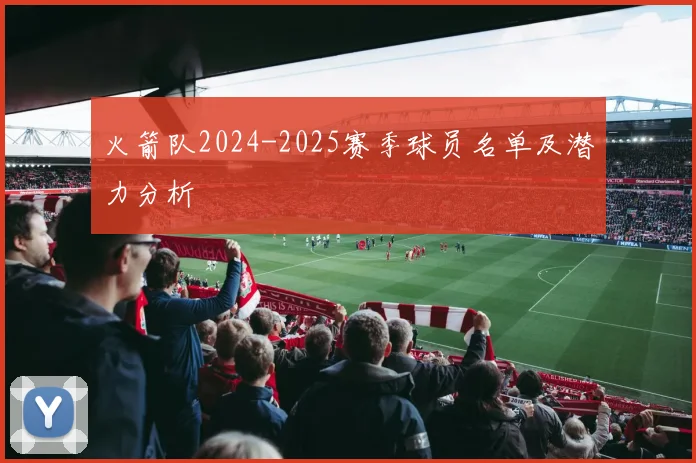 火箭队2024-2025赛季球员名单及潜力分析