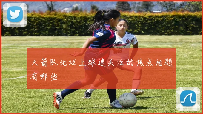 火箭队论坛上球迷关注的焦点话题有哪些
