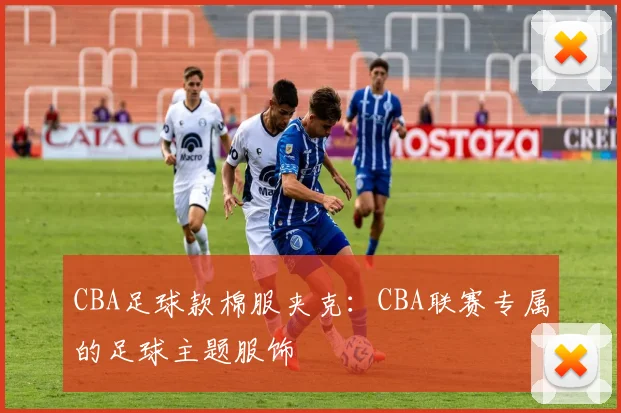 CBA足球款棉服夹克：CBA联赛专属的足球主题服饰