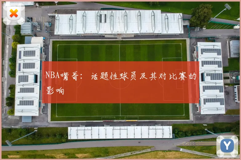 NBA嘴哥：话题性球员及其对比赛的影响