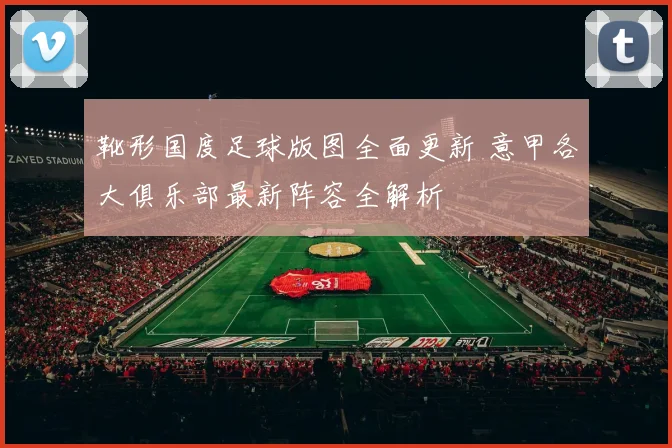 靴形国度足球版图全面更新 意甲各大俱乐部最新阵容全解析