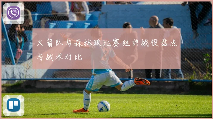 火箭队与森林狼比赛经典战役盘点与战术对比