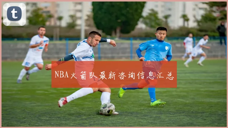 NBA火箭队最新咨询信息汇总