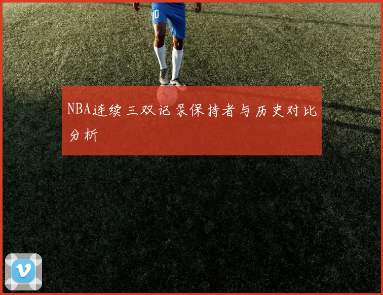 NBA连续三双记录保持者与历史对比分析