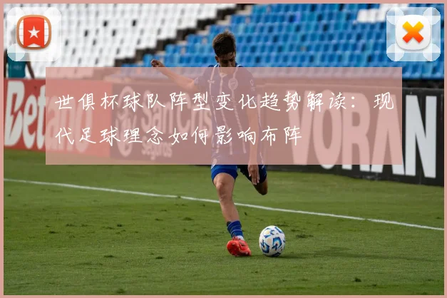 世俱杯球队阵型变化趋势解读：现代足球理念如何影响布阵