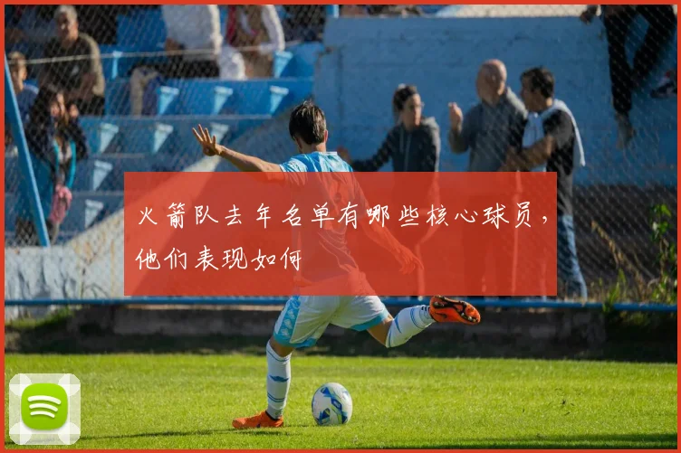 火箭队去年名单有哪些核心球员，他们表现如何